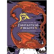 A Field Guide to Fantastical Beasts An Atlas of Fabulous Creatures, Enchanted Beings, and Magical Monsters