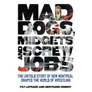 Mad Dogs, Midgets and Screw Jobs The Untold Story of How Montreal Shaped the World of Wrestling