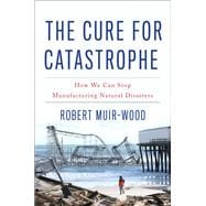 The Cure for Catastrophe How We Can Stop Manufacturing Natural Disasters