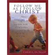 Follow Me As I Follow Christ A Guide for Teaching Children in a Church Setting