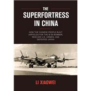 The Superfortress in China How the Chinese People Built Airfields for the B-29 Bomber, Rescued U.S. Airmen, and Defeated Japan