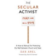 The Secular Activist A How-to Manual for Protecting the Wall between Church and State