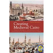 Creating Medieval Cairo Empire, Religion, and Architectural Preservation in Nineteenth-Century Egypt