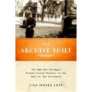 The Archive Thief The Man Who Salvaged French Jewish History in the Wake of the Holocaust