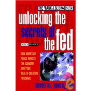 Unlocking the Secrets of the Fed : How Monetary Policy Affects the Economy and Your Wealth-Creation Potential
