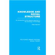 Knowledge and Social Structure (RLE Social Theory): An Introduction to the Classical Argument in the Sociology of Knowledge