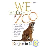 We Bought a Zoo The Amazing True Story of a Young Family, a Broken Down Zoo, and the 200 Wild Animals that Changed Their Lives Forever