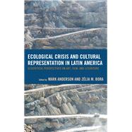 Ecological Crisis and Cultural Representation in Latin America Ecocritical Perspectives on Art, Film, and Literature