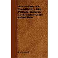 How to Study and Teach History - With Particular Reference to the History of the United States