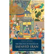 The Practice of Politics in Safavid Iran Power, Religion and Rhetoric