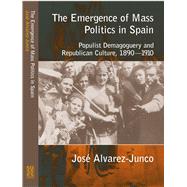 The Emergence of Mass Politics in Spain Populist Demagoguery and Republican Culture, 1890-1910