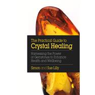 The Practical Guide to Crystal Healing Harnessing the Power of Gemstones to Enhance Health and Well-being