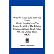 Why We Trade and How We Trade : Or an Inquiry into the Extent to Which the Existing Commercial and Fiscal Policy of the United States (1878)