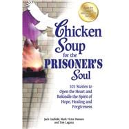 Chicken Soup for the Prisoner's Soul 101 Stories to Open the Heart and Rekindle the Spirit of Hope, Healing and Forgiveness