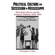 Political Culture and Secession in Mississippi Masculinity, Honor, and the Antiparty Tradition, 1830-1860