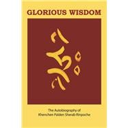 Glorious Wisdom The Autobiography of Khenchen Palden Sherab Rinpoche