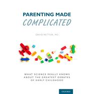 Parenting Made Complicated What Science Really Knows About the Greatest Debates of Early Childhood,9780197550977