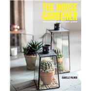 The House Gardener: Ideas and Inspiration for Indoor Gardens