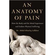 An Anatomy of Pain How the Body and the Mind Experience and Endure Physical Suffering