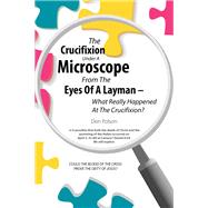 The Crucifixion Under A Microscope From The Eyes Of A Layman – What Really Happened At The Crucifixion?