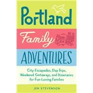 Portland Family Adventures City Escapades, Day Trips, Weekend Getaways, and Itineraries for Fun-Loving Families