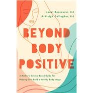 Beyond Body Positive A Mother's Science-Based Guide for Helping Girls Build a Healthy Body Image