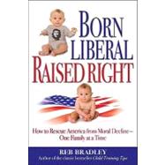 Born Liberal, Raised Right How to Rescue America from Moral Decline - One Family at a Time