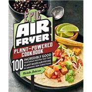 Epic Air Fryer Plant-Powered Cookbook 100 Incredibly Good Vegetarian Recipes That Take Plant-Based Air Frying in Amazing New Directions