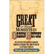 Great and Minor Moments in Oregon History An Illustrated Anthology of Illuminating Glimpses into Oregon's Past — From Prehistory to the Present