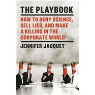 The Playbook How to Deny Science, Sell Lies, and Make a Killing in the Corporate World