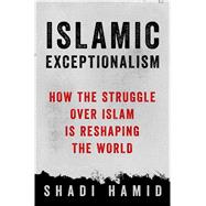 Islamic Exceptionalism How the Struggle Over Islam Is Reshaping the World