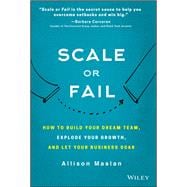 Scale or Fail How to Build Your Dream Team, Explode Your Growth, and Let Your Business Soar