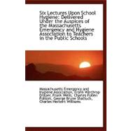 Six Lectures upon School Hygiene: Delivered Under the Auspices of the Massachusetts Emergency and Hygiene Association to Teachers in the Public Schools