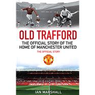 Old Trafford The Official Story of the Home of Manchester United