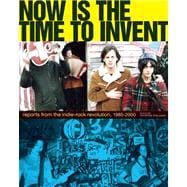 Now Is the Time to Invent Reports from the Indie-Rock Revolution, 1985-2000