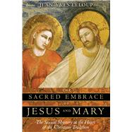 The Sacred Embrace of Jesus and Mary: The Sexual Mystery at the Heart of the Christian Tradition