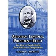 Abraham Lincoln, President-Elect : The Four Critical Months from Election to Inauguration