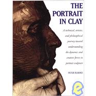 The Portrait in Clay A Technical, Artistic, and Philosophical Journey Toward Understanding the Dynamic and Creative Forces in Portrait Sculpture