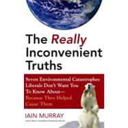 The Really Inconvenient Truths: Seven Environmental Catastrophes Liberals Don't Want You to Know About--Because They Helped Cause Them