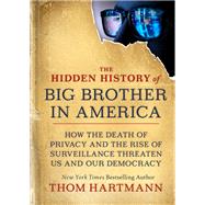 The Hidden History of Big Brother in America How the Death of Privacy and the Rise of Surveillance Threaten Us and Our Democr acy