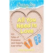 Chicken Soup for the Soul: All You Need Is Love 101 Tales of Romance and Happily Ever After