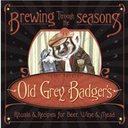 Brewing Through the Seasons : Old Grey Badger's Rituals and Recipes for Beer, Wine and Mead