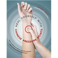 Heal Yourself with Chinese Pressure Points Treat Common Ailments and Stay Healthy Using 12 Key Acupressure Points