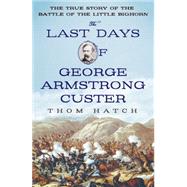 The Last Days of George Armstrong Custer The True Story of the Battle of the Little Bighorn