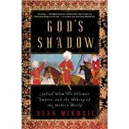 God's Shadow Sultan Selim, His Ottoman Empire, and the Making of the Modern World