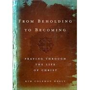 From Beholding to Becoming : Praying Through the Life of Christ