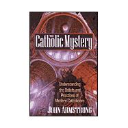 Catholic Mystery : Understanding the Beliefs and Practices of Modern Catholicism