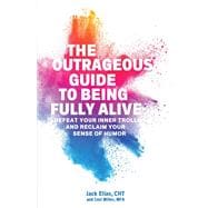 The Outrageous Guide to Being Fully Alive Defeat Your Inner Trolls and Reclaim Your Sense of Humor