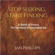 Stop Seeking, Start Finding A Book of Hours for Spiritual Evolutionaries