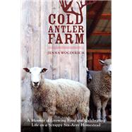 Cold Antler Farm A Memoir of Growing Food and Celebrating Life on a Scrappy Six-Acre Homestead